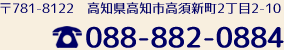 〒781-8122　高知県高知市高須新町2丁目2-10　TEL：088-882-0884