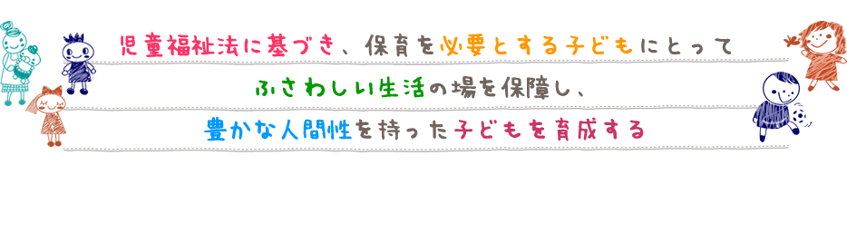 児童福祉法に基づき、保育を必要とする子どもにとってふさわしい生活の場を保障し、豊かな人間性を持った子どもを育成する